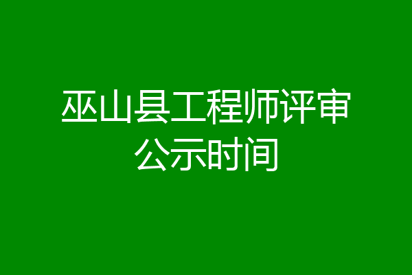 巫山县工程师评审公示时间