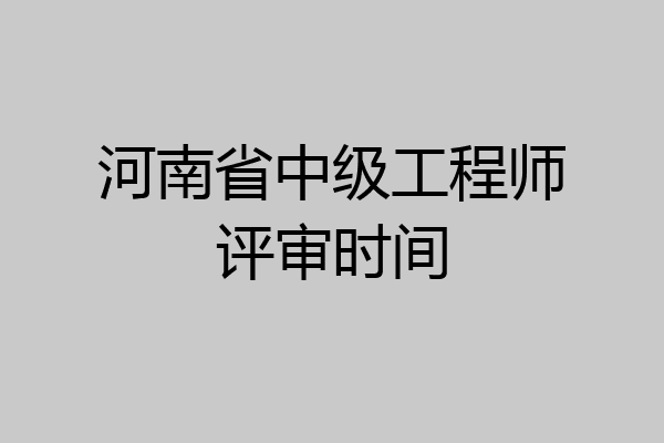 河南省中级工程师评审时间