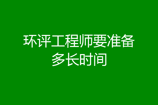 环评工程师要准备多长时间