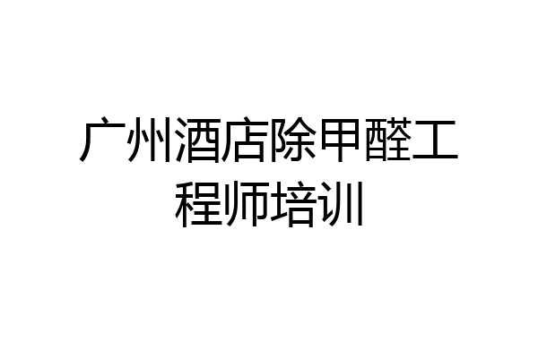 广州酒店除甲醛工程师培训