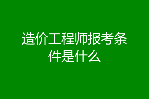 造价工程师报考条件是什么