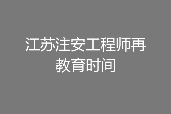 江苏注安工程师再教育时间