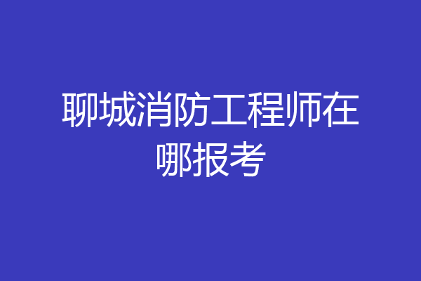 聊城消防工程师在哪报考