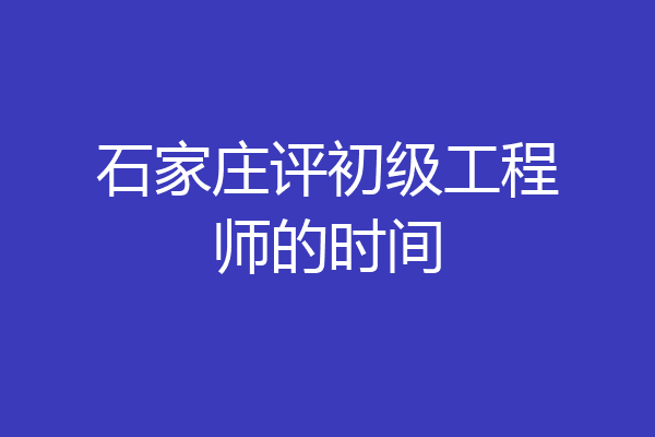 石家庄评初级工程师的时间