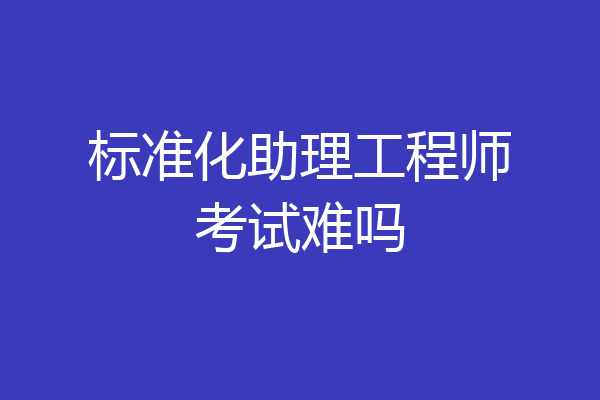 标准化助理工程师考试难吗