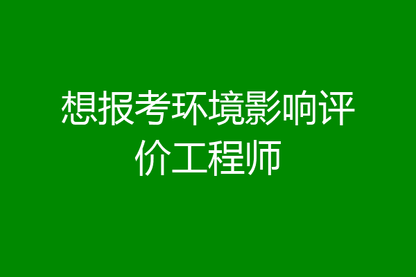 想报考环境影响评价工程师