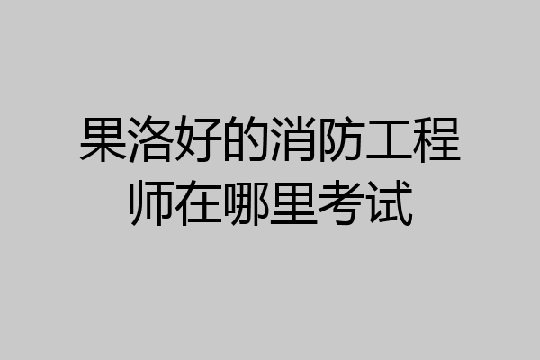 果洛好的消防工程师在哪里考试