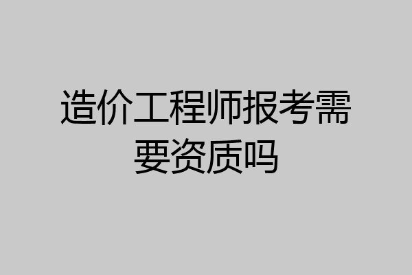 造价工程师报考需要资质吗