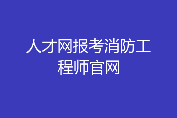 人才网报考消防工程师官网