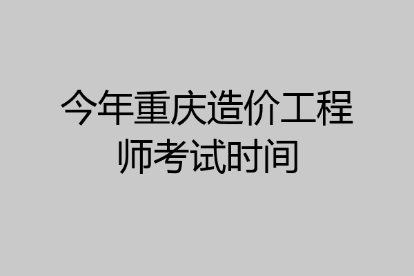 今年重庆造价工程师考试时间