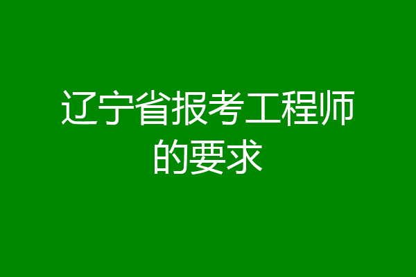 辽宁省报考工程师的要求