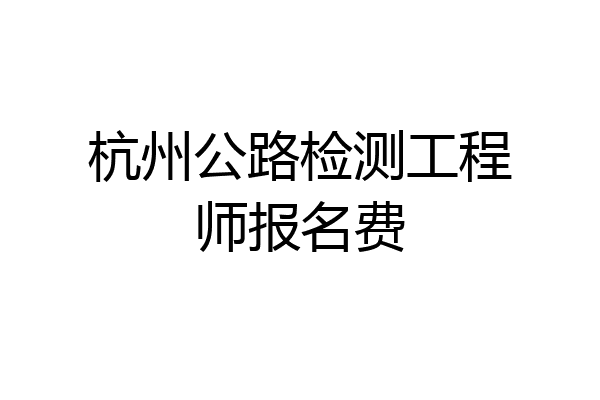 杭州公路检测工程师报名费