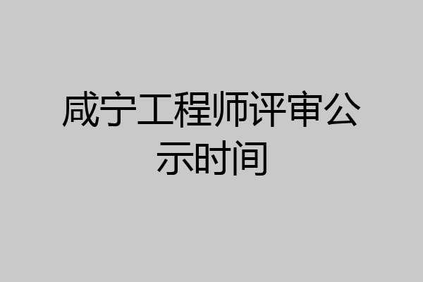 咸宁工程师评审公示时间