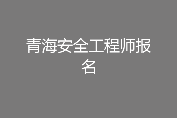青海安全工程师报名