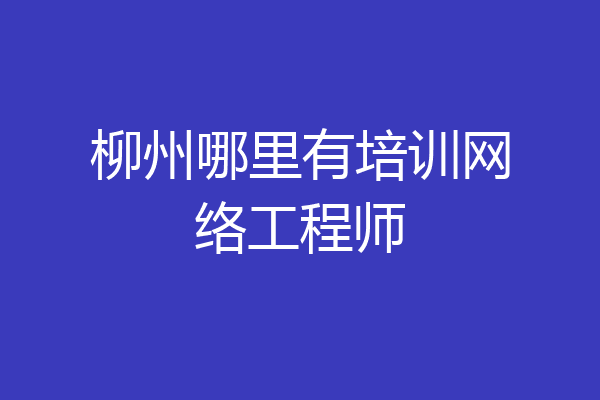 柳州哪里有培训网络工程师