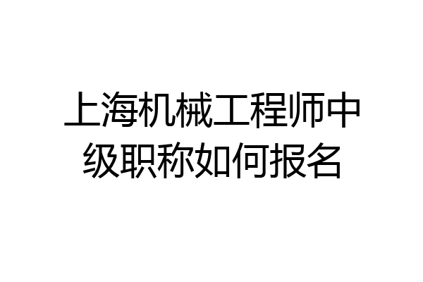 上海机械工程师中级职称如何报名