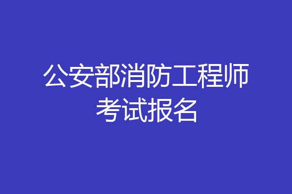 公安部消防工程师考试报名