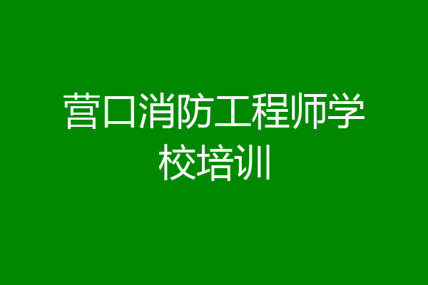 营口消防工程师学校培训