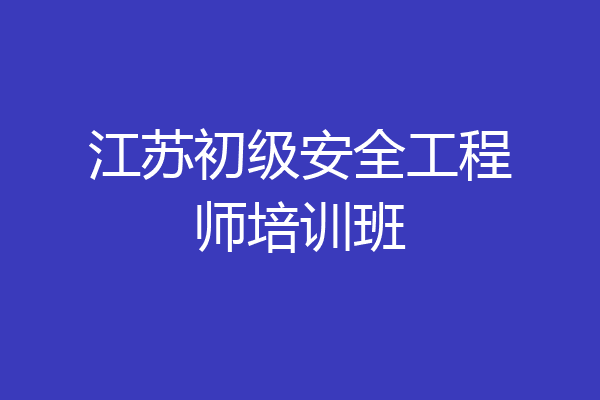 江苏初级安全工程师培训班