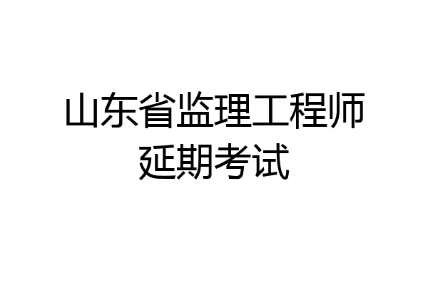 山东省监理工程师延期考试