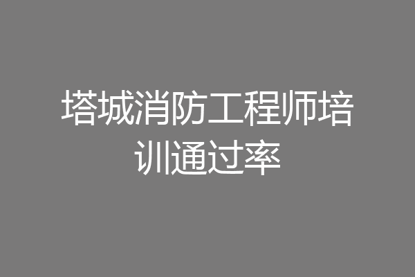 塔城消防工程师培训通过率