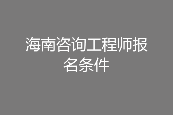 海南咨询工程师报名条件