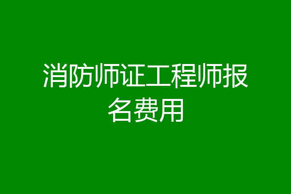 消防师证工程师报名费用
