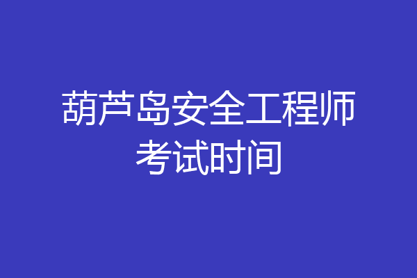 葫芦岛安全工程师考试时间
