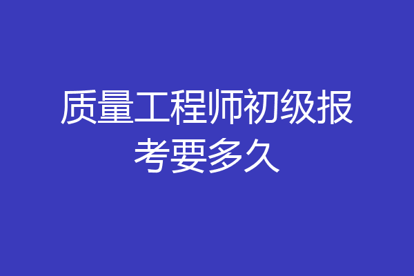 质量工程师初级报考要多久