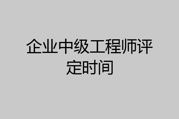 企业中级工程师评定时间
