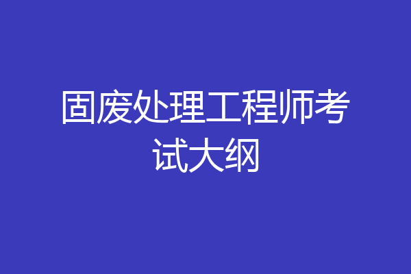 固废处理工程师考试大纲