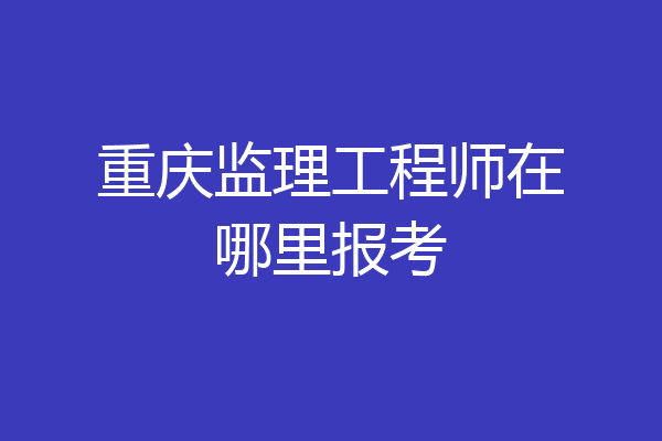 重庆监理工程师在哪里报考