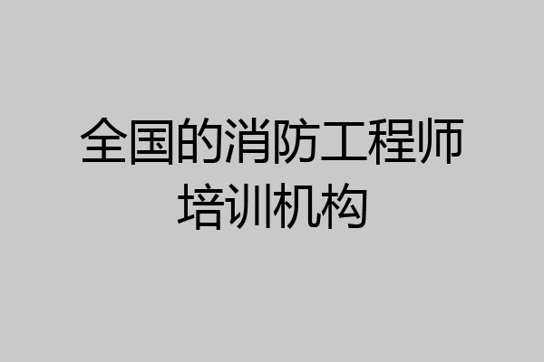 全国的消防工程师培训机构