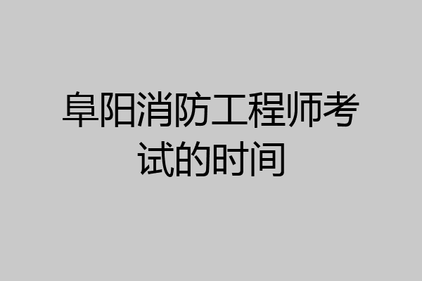 阜阳消防工程师考试的时间