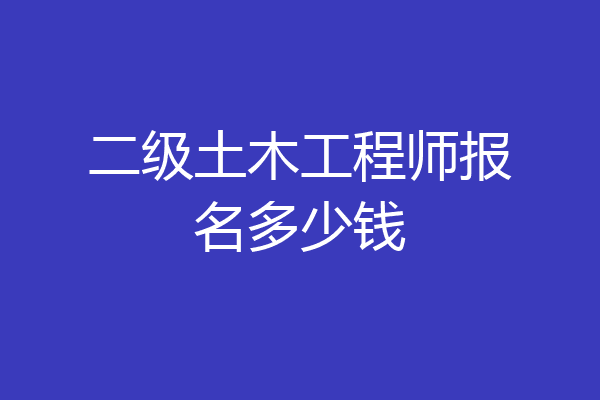 二级土木工程师报名多少钱