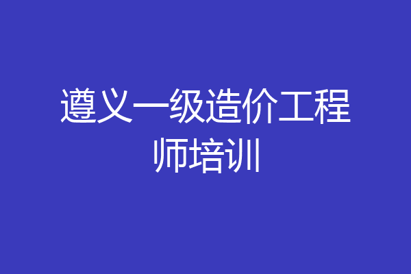 遵义一级造价工程师培训