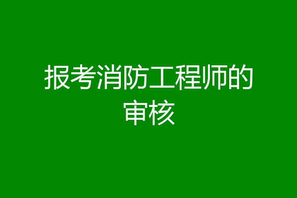 报考消防工程师的审核