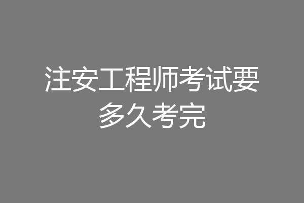 注安工程师考试要多久考完