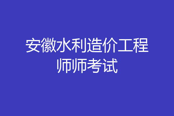 安徽水利造价工程师师考试