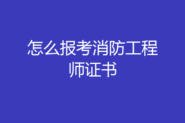 怎么报考消防工程师证书
