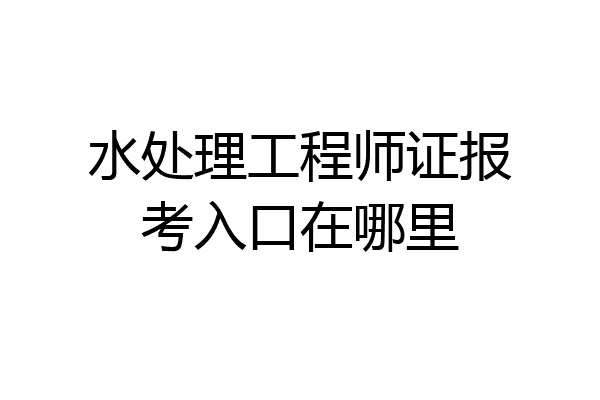 水处理工程师证报考入口在哪里