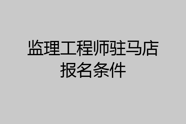 监理工程师驻马店报名条件