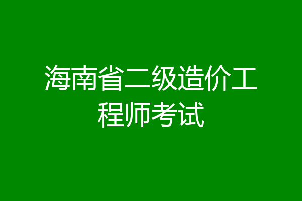 海南省二级造价工程师考试
