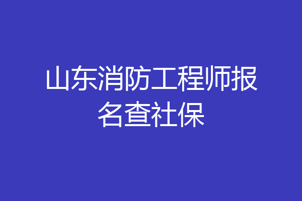 山东消防工程师报名查社保
