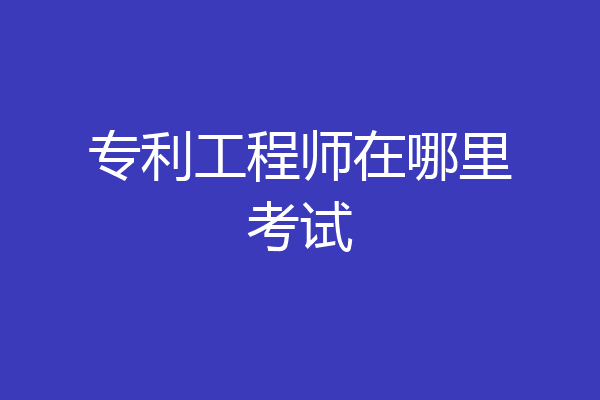 专利工程师在哪里考试