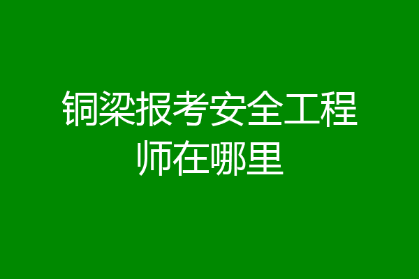 铜梁报考安全工程师在哪里