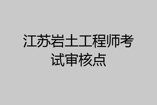 江苏岩土工程师考试审核点