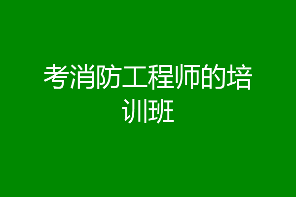考消防工程师的培训班