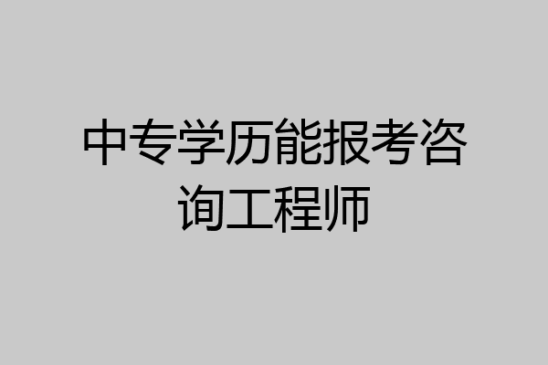 中专学历能报考咨询工程师