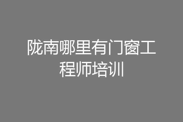 陇南哪里有门窗工程师培训